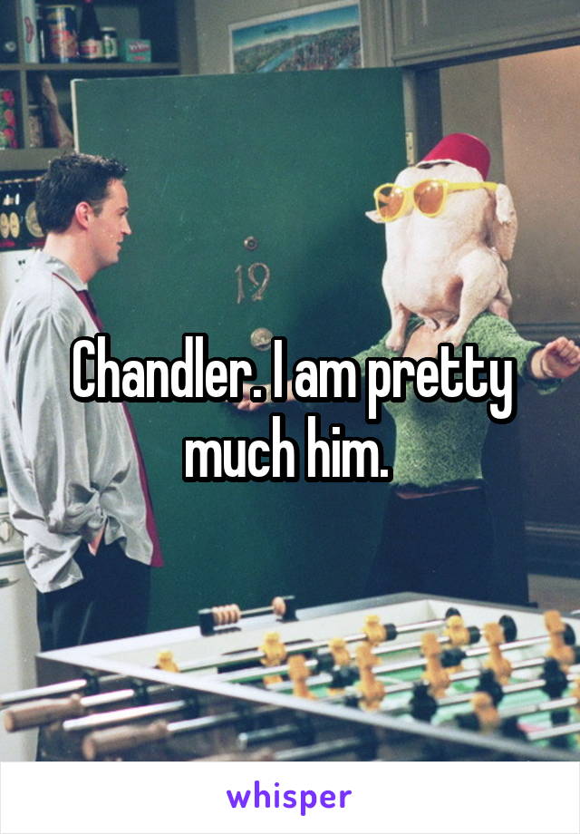 Chandler. I am pretty much him. 