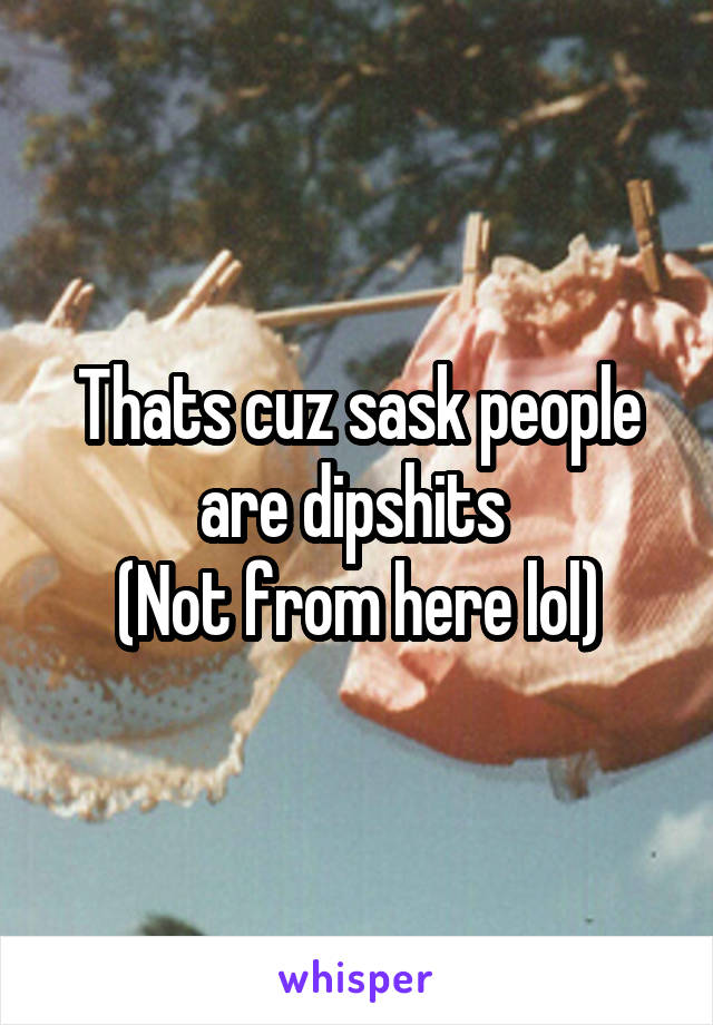 Thats cuz sask people are dipshits 
(Not from here lol)
