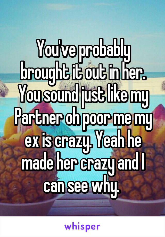 You've probably brought it out in her. You sound just like my Partner oh poor me my ex is crazy. Yeah he made her crazy and I can see why. 
