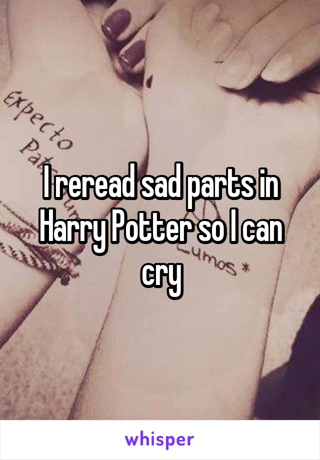 I reread sad parts in Harry Potter so I can cry