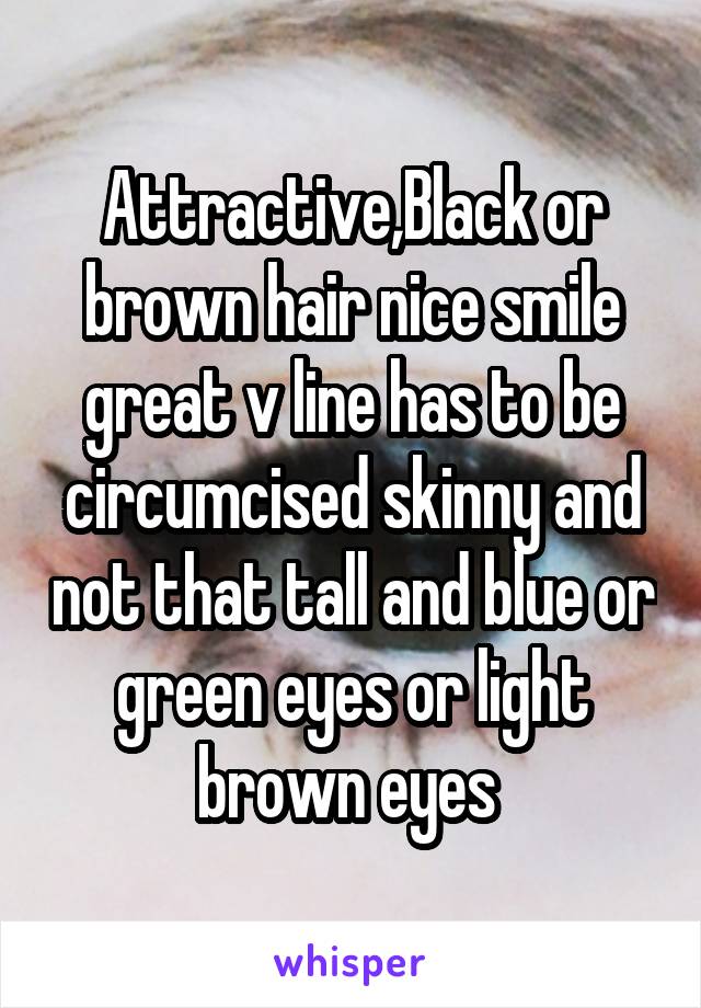 Attractive,Black or brown hair nice smile great v line has to be circumcised skinny and not that tall and blue or green eyes or light brown eyes 