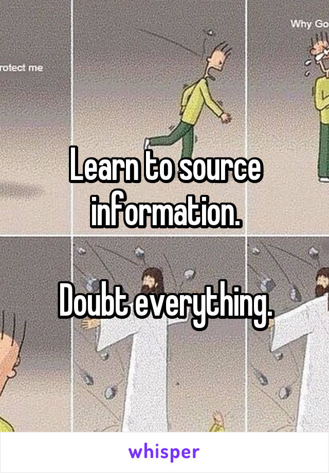 Learn to source information.

Doubt everything.