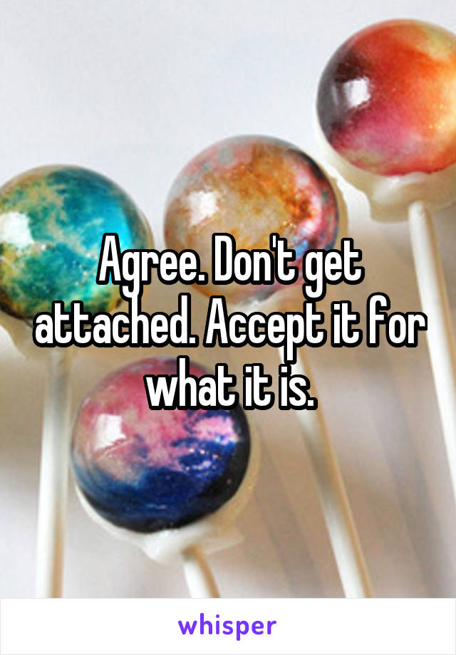 Agree. Don't get attached. Accept it for what it is.