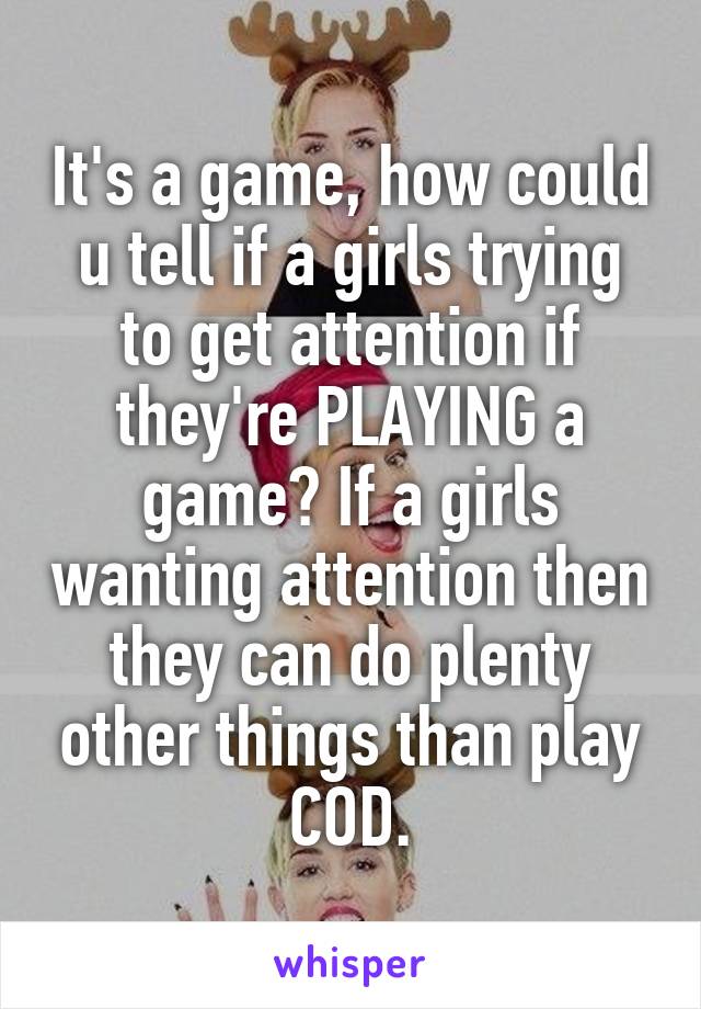 It's a game, how could u tell if a girls trying to get attention if they're PLAYING a game? If a girls wanting attention then they can do plenty other things than play COD.