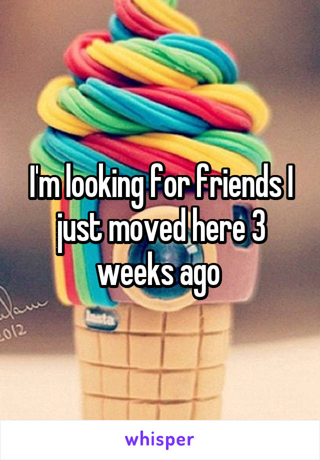 I'm looking for friends I just moved here 3 weeks ago 