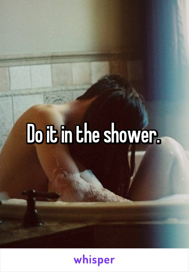 Do it in the shower. 