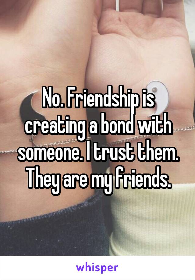 No. Friendship is creating a bond with someone. I trust them. They are my friends.