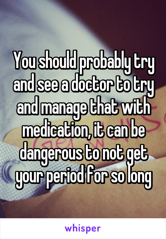 You should probably try and see a doctor to try and manage that with medication, it can be dangerous to not get your period for so long