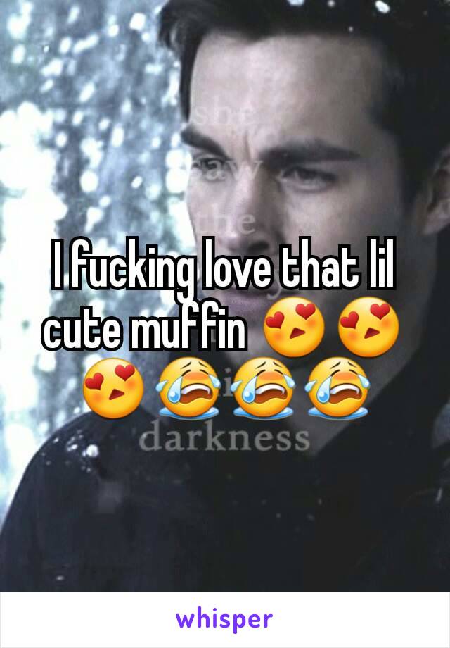 I fucking love that lil cute muffin 😍😍😍😭😭😭
