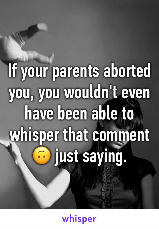 If your parents aborted you, you wouldn't even have been able to whisper that comment 🙃 just saying.