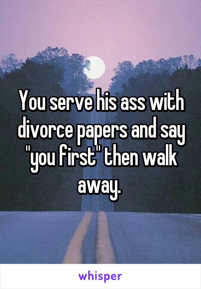 You serve his ass with divorce papers and say "you first" then walk away. 