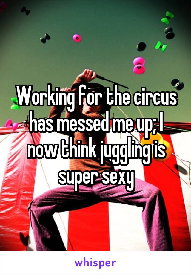 Working for the circus has messed me up; I now think juggling is super sexy