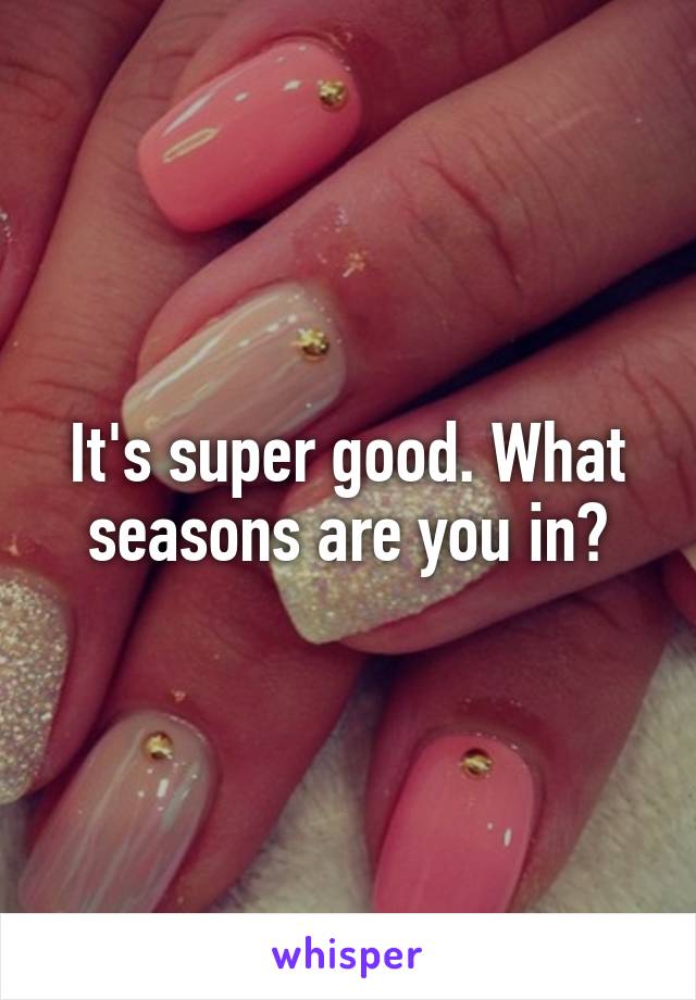 It's super good. What seasons are you in?