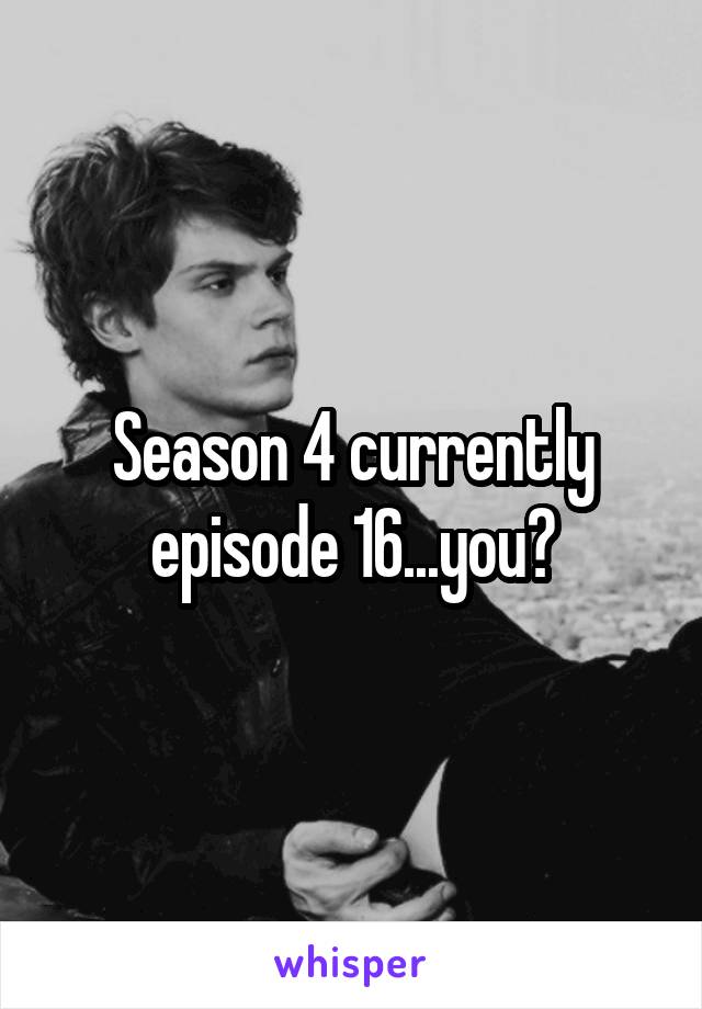 Season 4 currently episode 16...you?