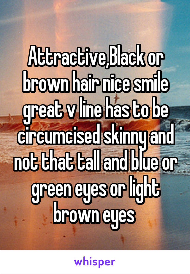 Attractive,Black or brown hair nice smile great v line has to be circumcised skinny and not that tall and blue or green eyes or light brown eyes 
