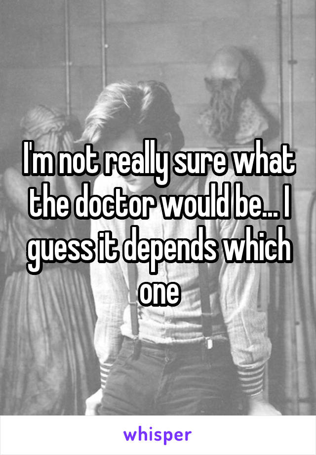 I'm not really sure what the doctor would be... I guess it depends which one