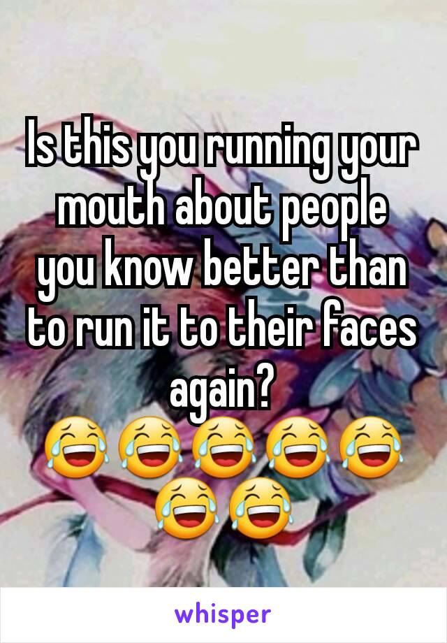 Is this you running your mouth about people you know better than to run it to their faces again? 😂😂😂😂😂😂😂