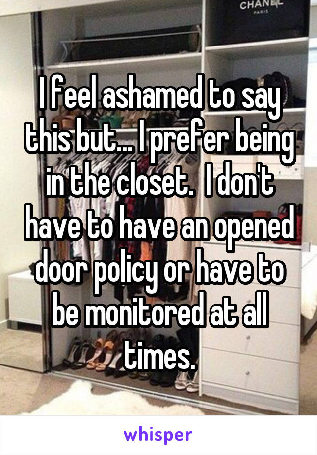 I feel ashamed to say this but... I prefer being in the closet.  I don't have to have an opened door policy or have to be monitored at all times.