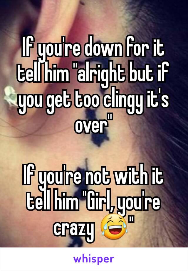 If you're down for it tell him "alright but if you get too clingy it's over"

If you're not with it tell him "Girl, you're crazy 😂"