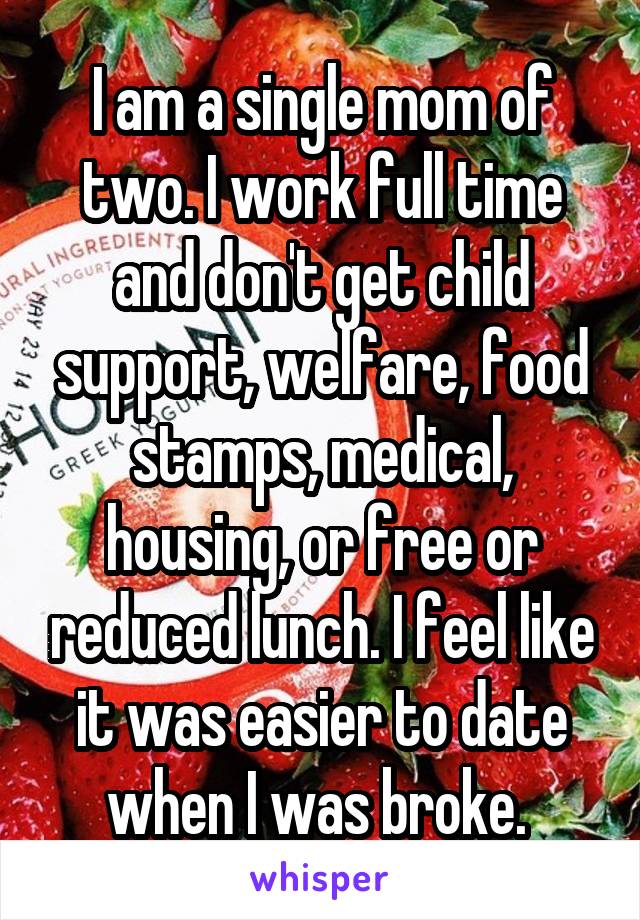 I am a single mom of two. I work full time and don't get child support, welfare, food stamps, medical, housing, or free or reduced lunch. I feel like it was easier to date when I was broke. 