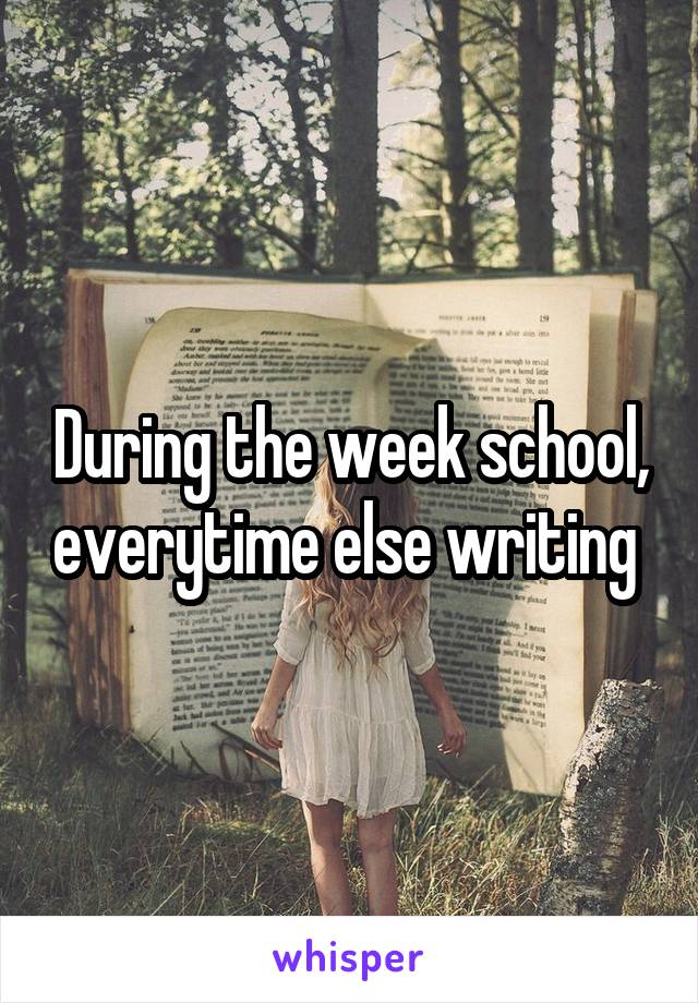 During the week school, everytime else writing 