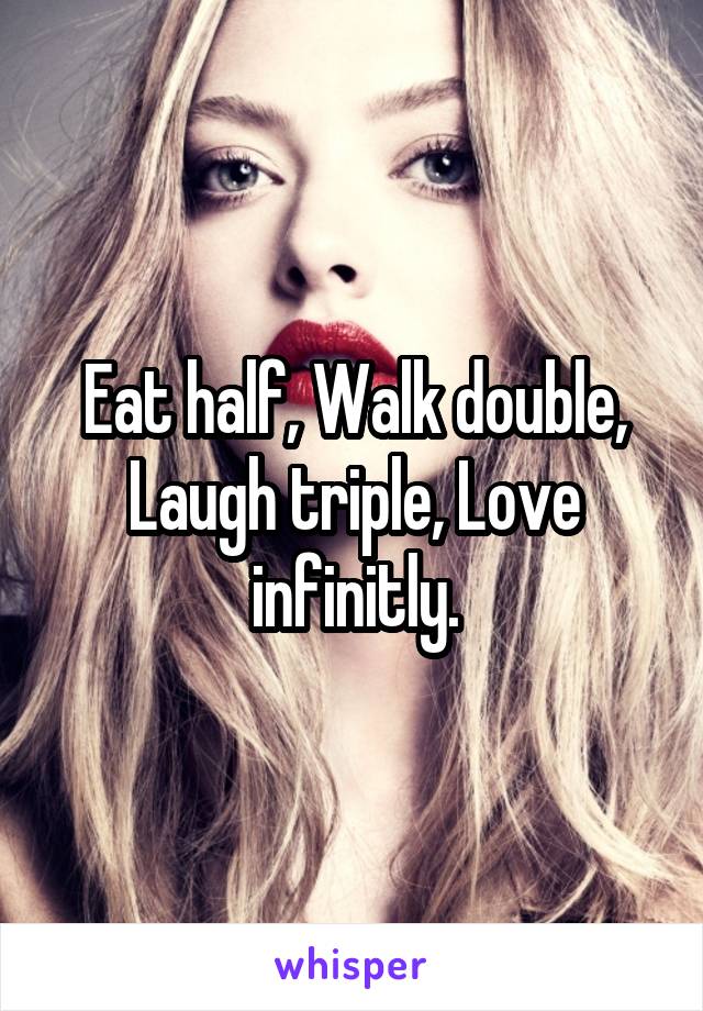 Eat half, Walk double, Laugh triple, Love infinitly.