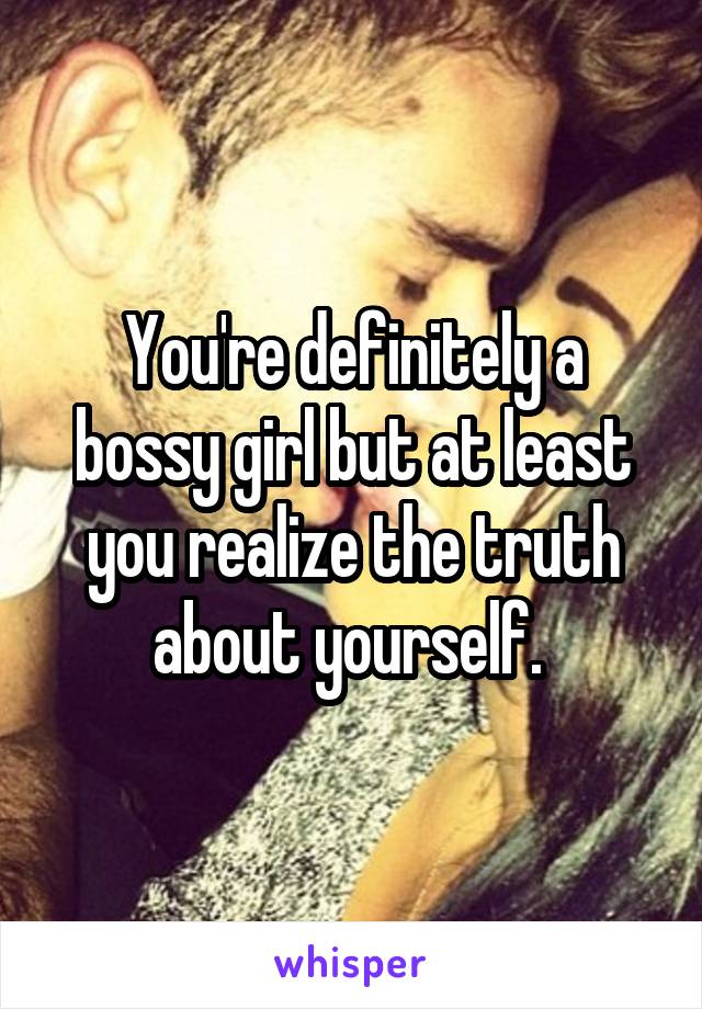 You're definitely a bossy girl but at least you realize the truth about yourself. 