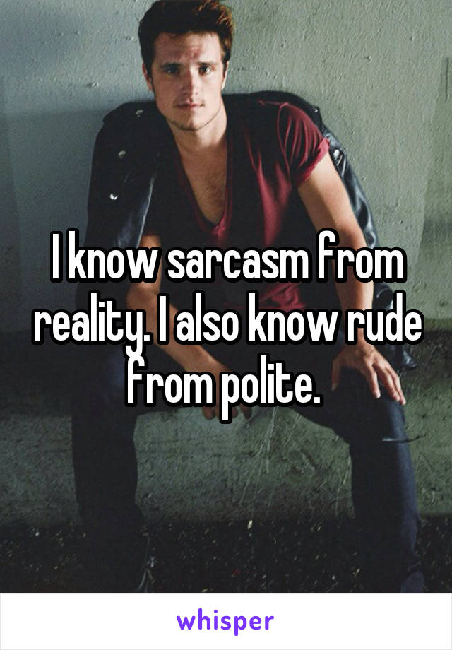 I know sarcasm from reality. I also know rude from polite. 