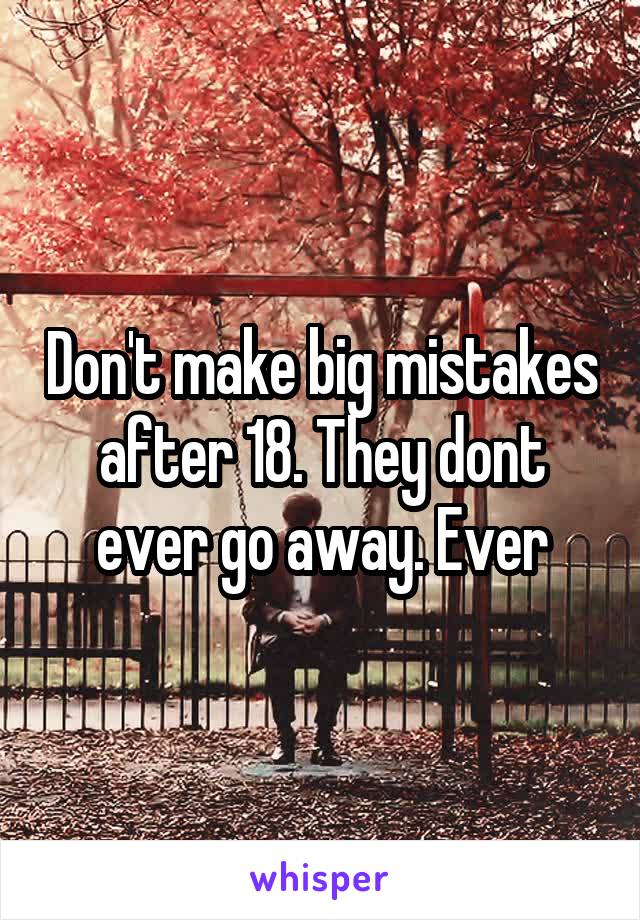 Don't make big mistakes after 18. They dont ever go away. Ever