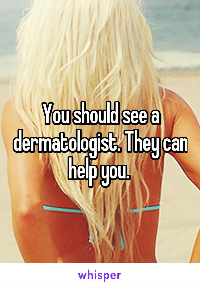 You should see a dermatologist. They can help you. 