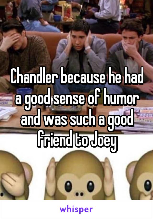 Chandler because he had a good sense of humor and was such a good friend to Joey