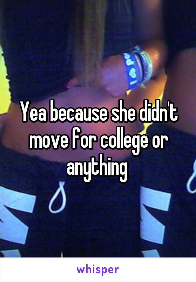 Yea because she didn't move for college or anything 