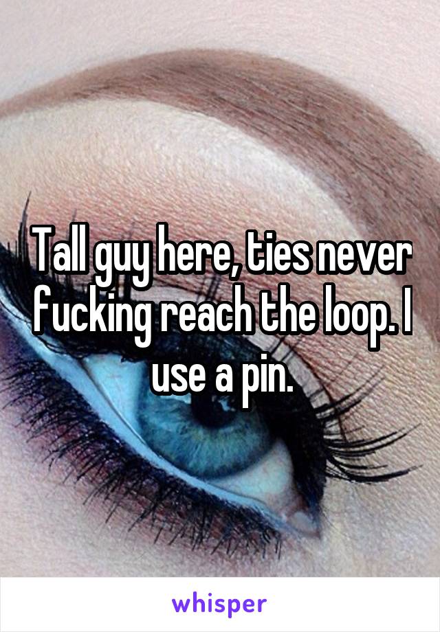Tall guy here, ties never fucking reach the loop. I use a pin.