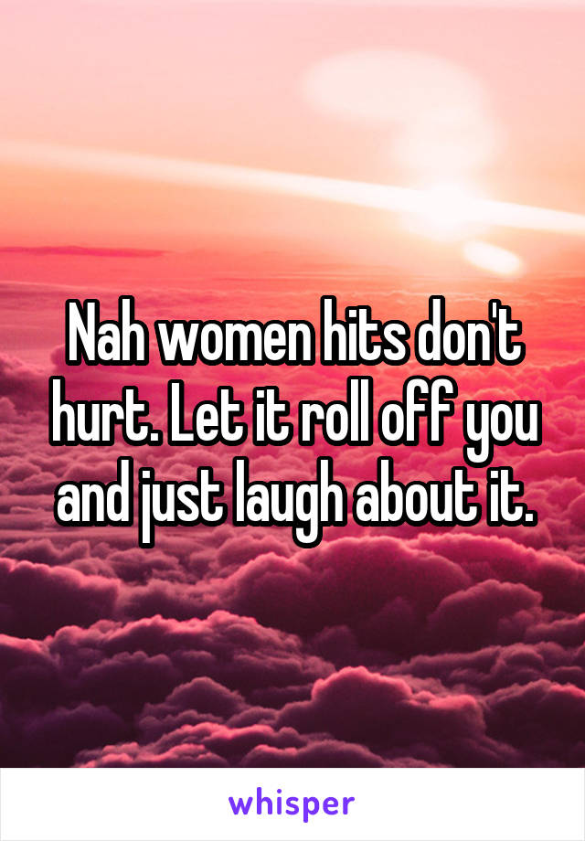 Nah women hits don't hurt. Let it roll off you and just laugh about it.