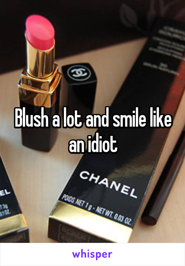 Blush a lot and smile like an idiot