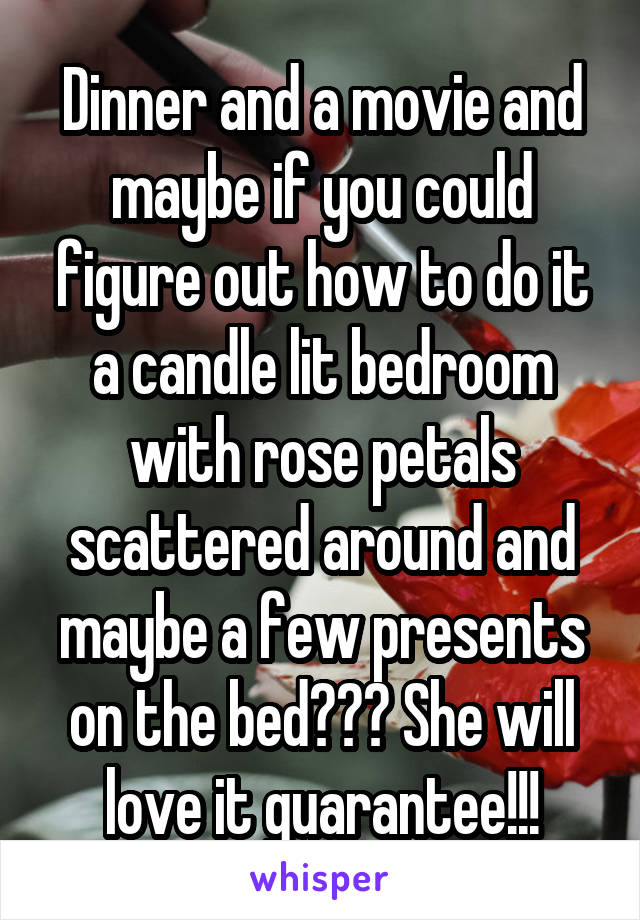 Dinner and a movie and maybe if you could figure out how to do it a candle lit bedroom with rose petals scattered around and maybe a few presents on the bed??? She will love it guarantee!!!