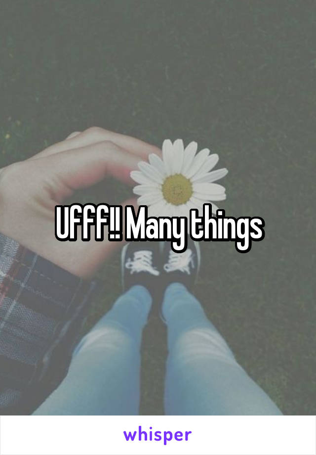 Ufff!! Many things