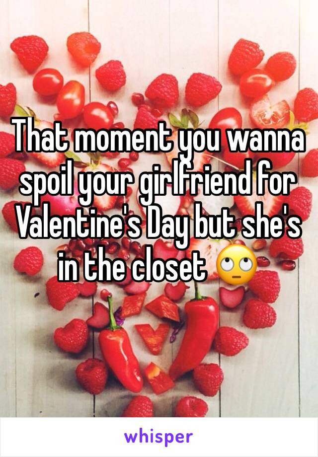 That moment you wanna spoil your girlfriend for Valentine's Day but she's in the closet 🙄