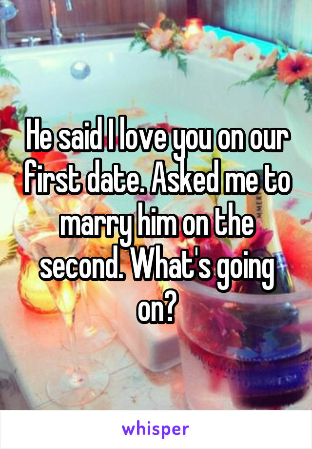 He said I love you on our first date. Asked me to marry him on the second. What's going on?