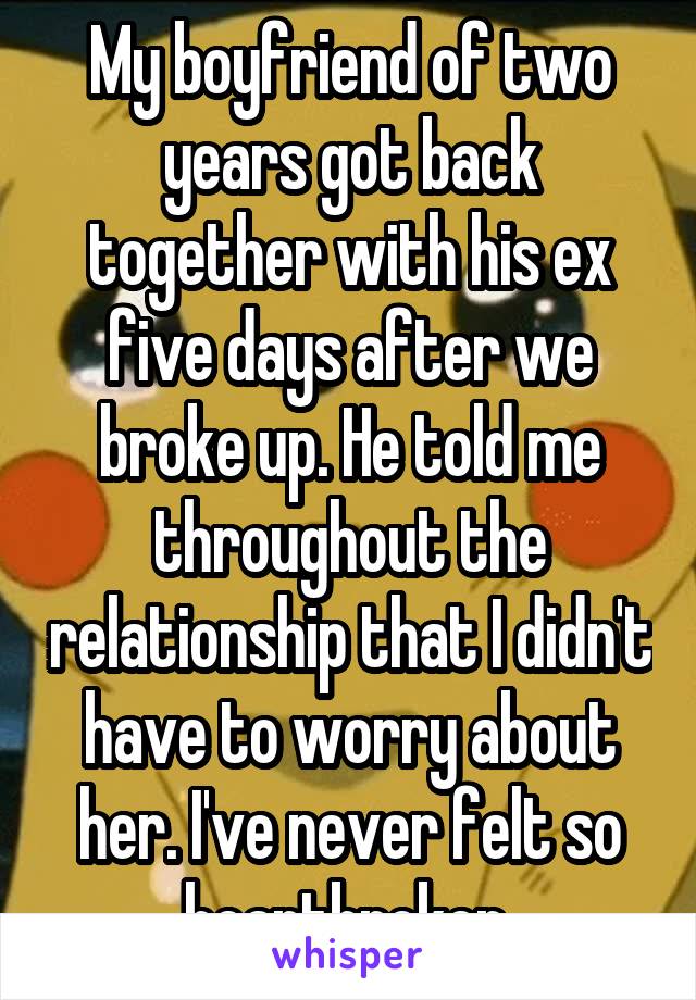 My boyfriend of two years got back together with his ex five days after we broke up. He told me throughout the relationship that I didn't have to worry about her. I've never felt so heartbroken 