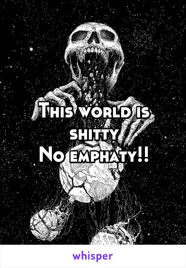 This world is shitty
No emphaty!!