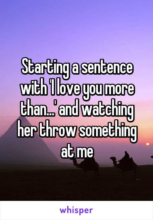 Starting a sentence with 'I love you more than...' and watching her throw something at me