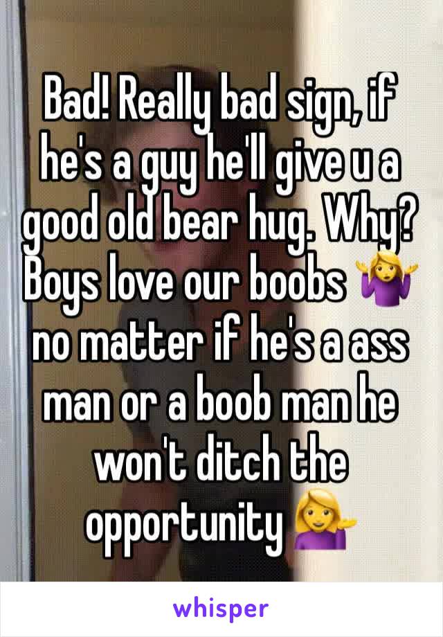 Bad! Really bad sign, if he's a guy he'll give u a good old bear hug. Why? Boys love our boobs 🤷‍♀️ no matter if he's a ass man or a boob man he won't ditch the opportunity 💁