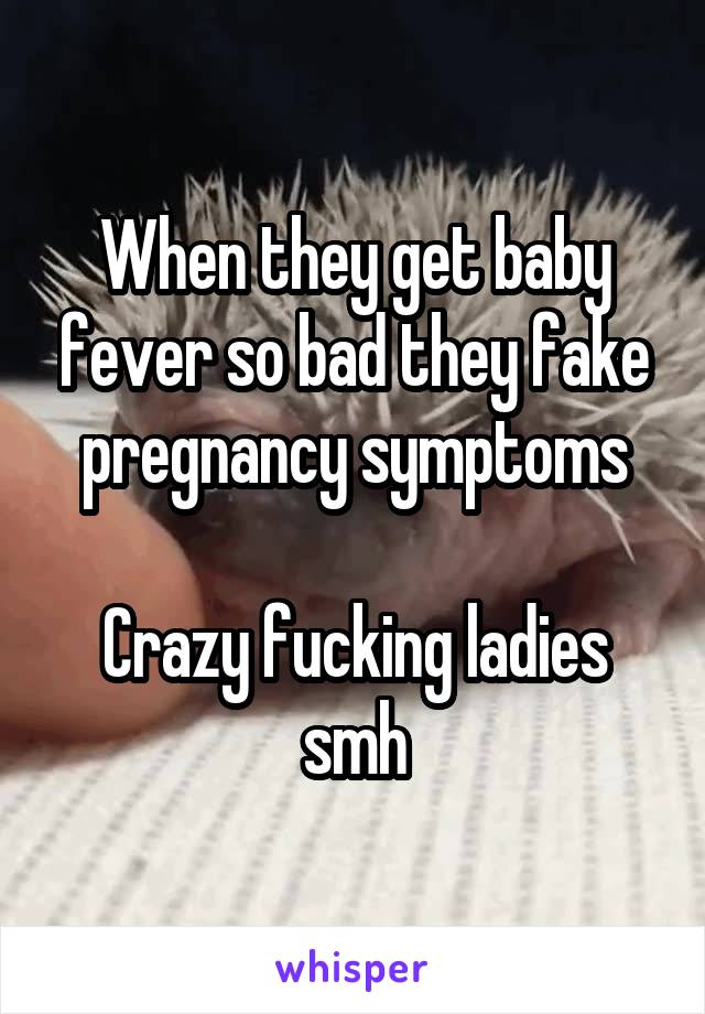 When they get baby fever so bad they fake pregnancy symptoms

Crazy fucking ladies smh