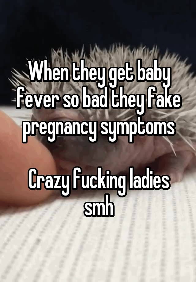 When they get baby fever so bad they fake pregnancy symptoms

Crazy fucking ladies smh