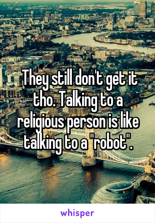  They still don't get it tho. Talking to a religious person is like talking to a "robot".