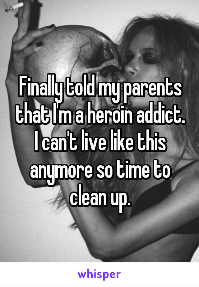 Finally told my parents that I'm a heroin addict. I can't live like this anymore so time to clean up.