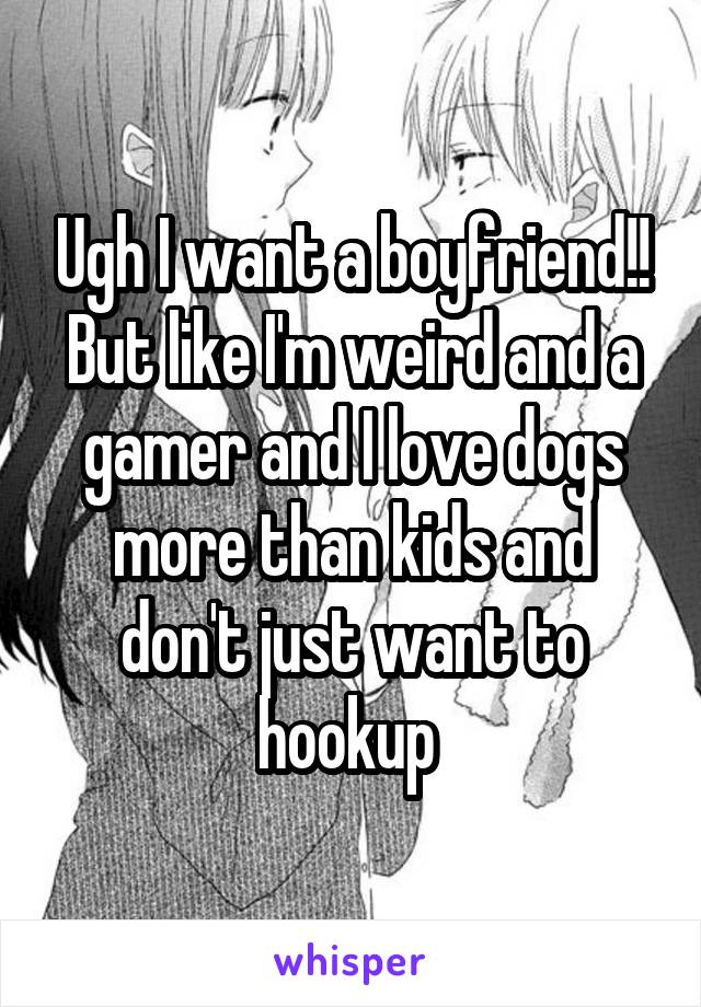 Ugh I want a boyfriend!! But like I'm weird and a gamer and I love dogs more than kids and don't just want to hookup 