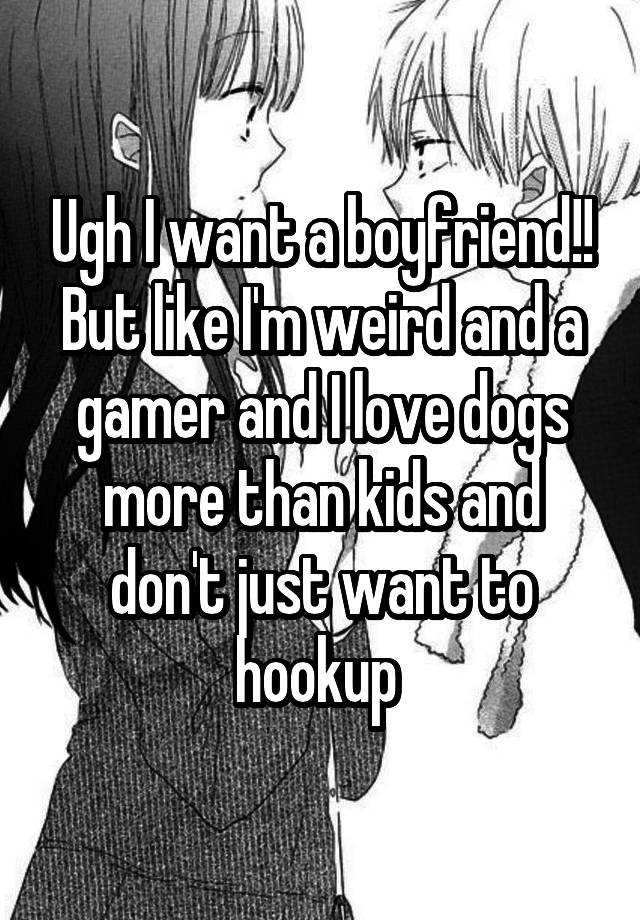 Ugh I want a boyfriend!! But like I'm weird and a gamer and I love dogs more than kids and don't just want to hookup 