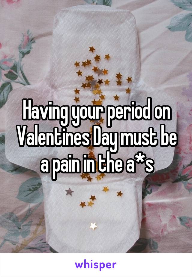 Having your period on Valentines Day must be a pain in the a*s